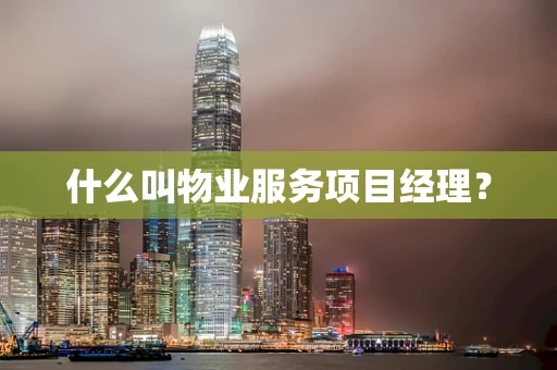 什么叫物业服务项目经理？