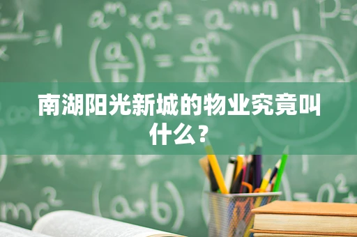 南湖阳光新城的物业究竟叫什么？