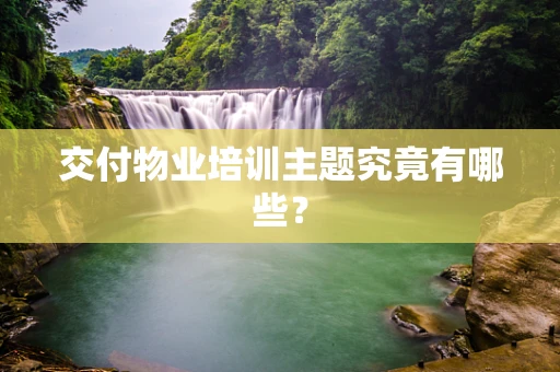 交付物业培训主题究竟有哪些？