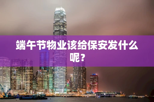 端午节物业该给保安发什么呢？