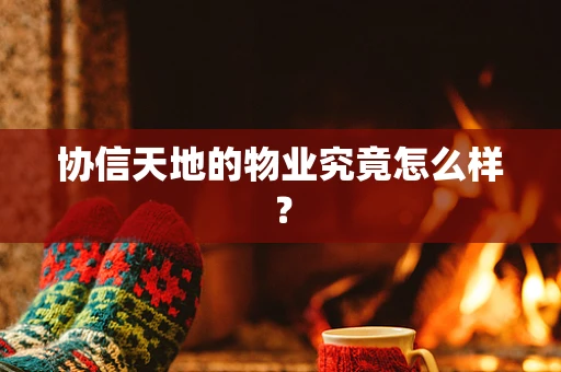 协信天地的物业究竟怎么样？