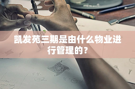 凯发苑三期是由什么物业进行管理的？
