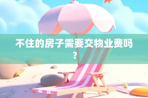 不住的房子需要交物业费吗？