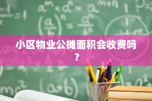 小区物业公摊面积会收费吗？