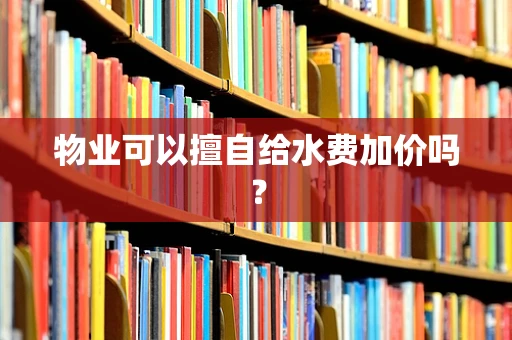 物业可以擅自给水费加价吗？