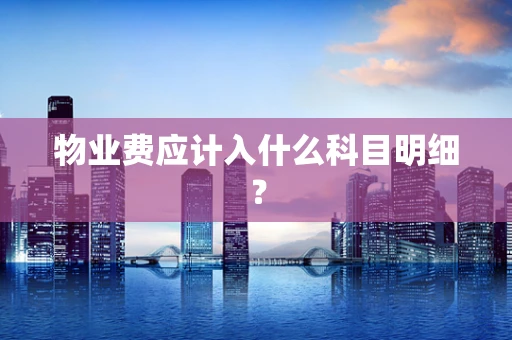 物业费应计入什么科目明细？