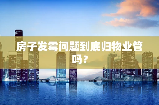 房子发霉问题到底归物业管吗？