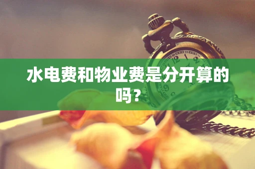 水电费和物业费是分开算的吗？