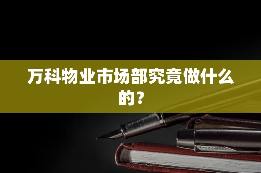 万科物业市场部究竟做什么的？