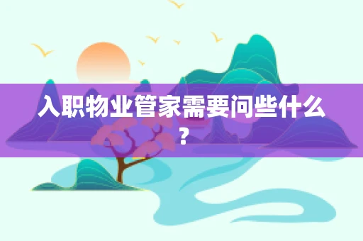 入职物业管家需要问些什么？