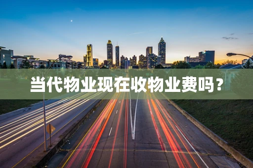 当代物业现在收物业费吗？