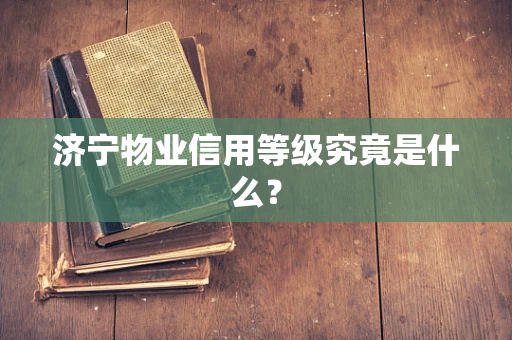 济宁物业信用等级究竟是什么？