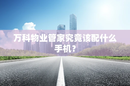 万科物业管家究竟该配什么手机？