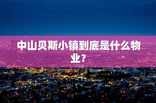 中山贝斯小镇到底是什么物业？