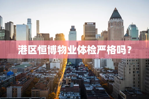 港区恒博物业体检严格吗？