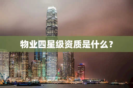 物业四星级资质是什么？