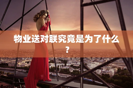 物业送对联究竟是为了什么？