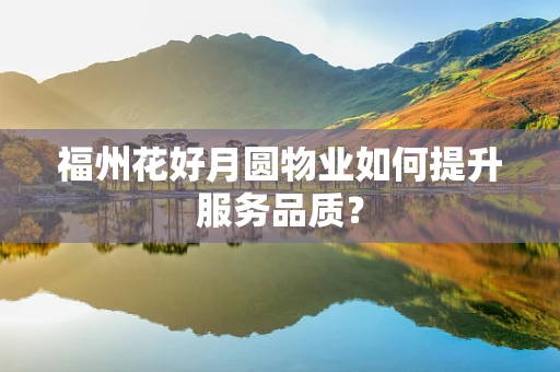 福州花好月圆物业如何提升服务品质？