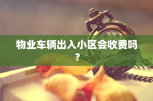 物业车辆出入小区会收费吗？