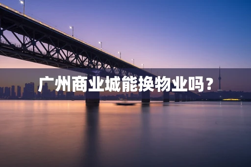 广州商业城能换物业吗？