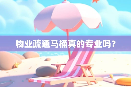 物业疏通马桶真的专业吗？