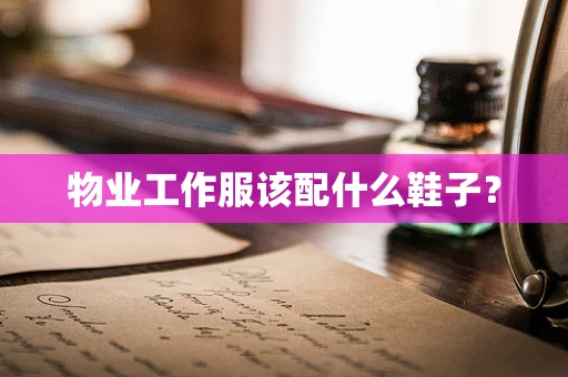物业工作服该配什么鞋子？