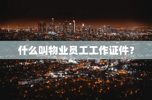 什么叫物业员工工作证件？