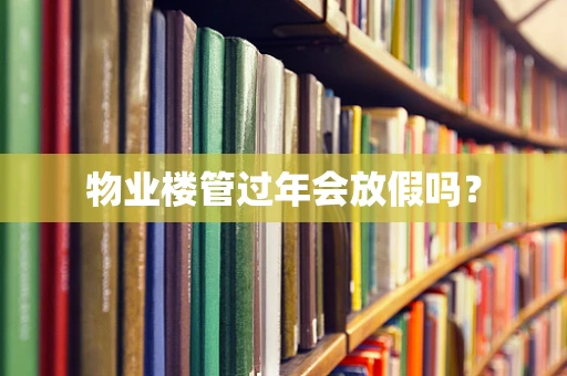 物业楼管过年会放假吗？