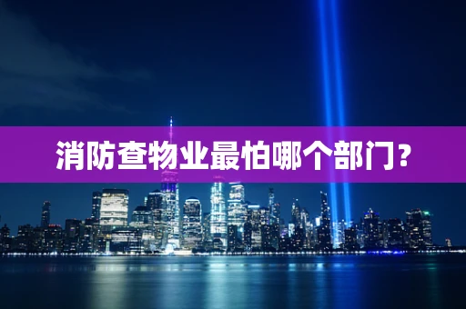消防查物业最怕哪个部门？