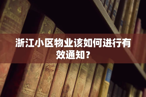 浙江小区物业该如何进行有效通知？