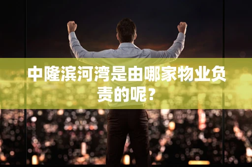 中隆滨河湾是由哪家物业负责的呢？