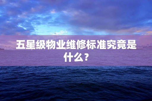 五星级物业维修标准究竟是什么？