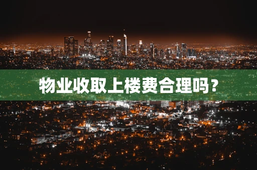 物业收取上楼费合理吗？