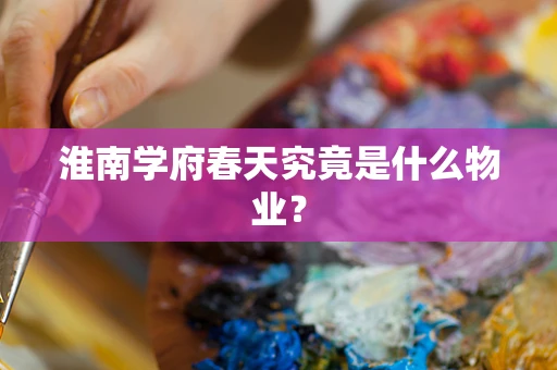 淮南学府春天究竟是什么物业？