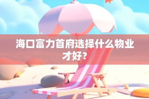 海口富力首府选择什么物业才好？