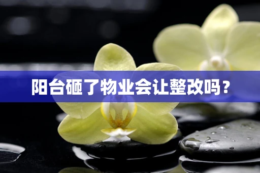 阳台砸了物业会让整改吗？