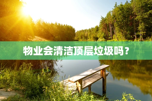 物业会清洁顶层垃圾吗？
