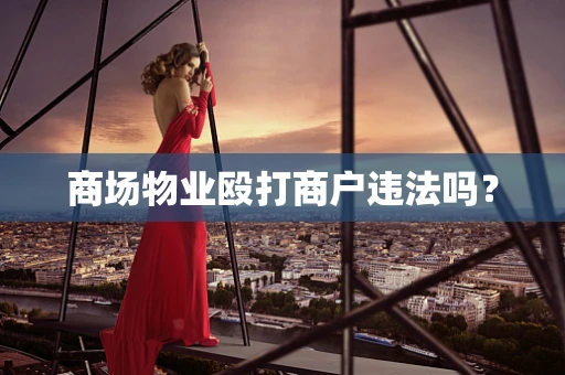 商场物业殴打商户违法吗？