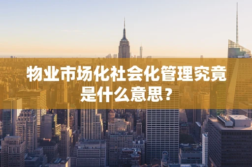物业市场化社会化管理究竟是什么意思？