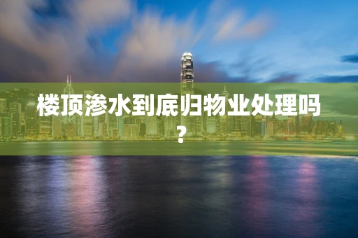 楼顶渗水到底归物业处理吗？