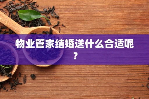 物业管家结婚送什么合适呢？
