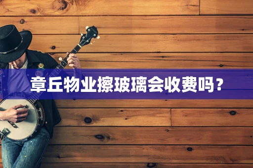 章丘物业擦玻璃会收费吗？