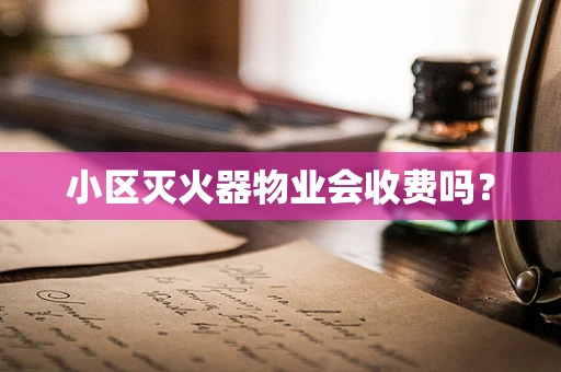 小区灭火器物业会收费吗？