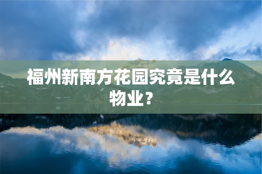 福州新南方花园究竟是什么物业？