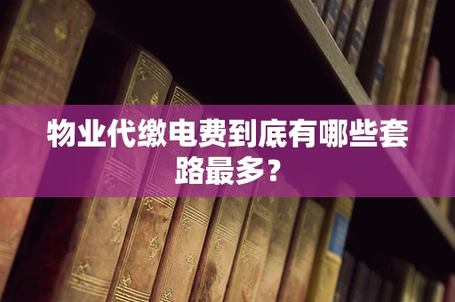 物业代缴电费到底有哪些套路最多？