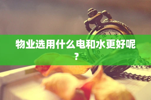 物业选用什么电和水更好呢？
