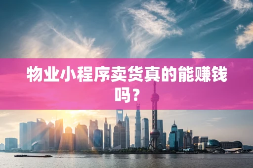 物业小程序卖货真的能赚钱吗？