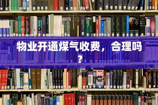 物业开通煤气收费，合理吗？
