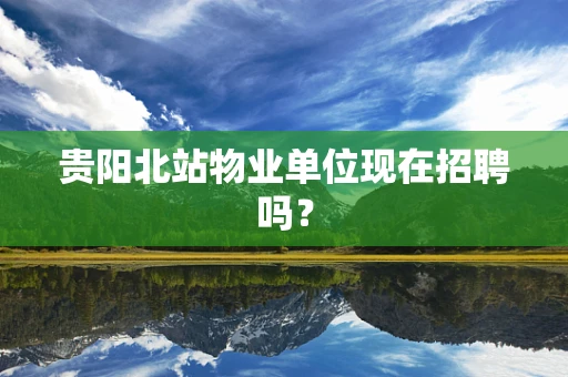 贵阳北站物业单位现在招聘吗？