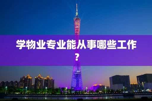 学物业专业能从事哪些工作？